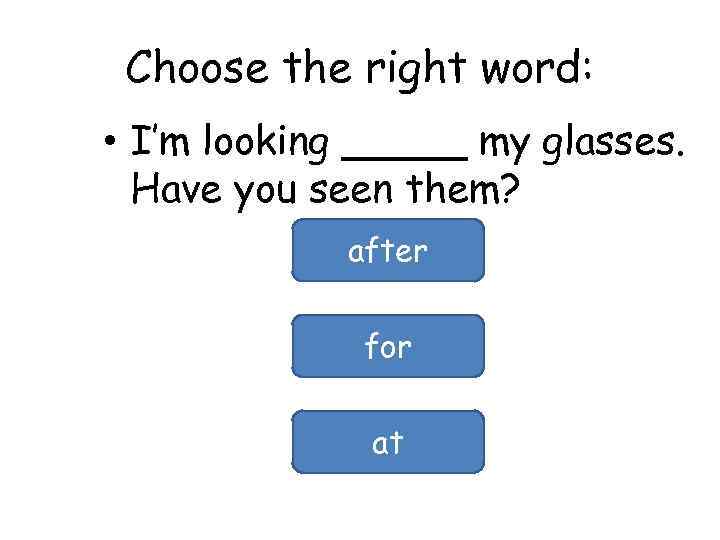 Choose the right word: • I’m looking _____ my glasses. Have you seen them?