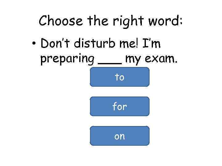 Choose the right word: • Don’t disturb me! I’m preparing ___ my exam. to