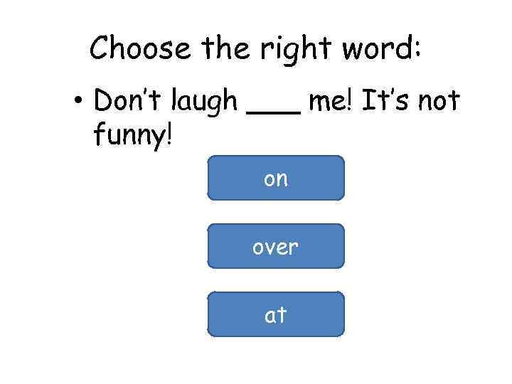 Choose the right word: • Don’t laugh ___ me! It’s not funny! on over