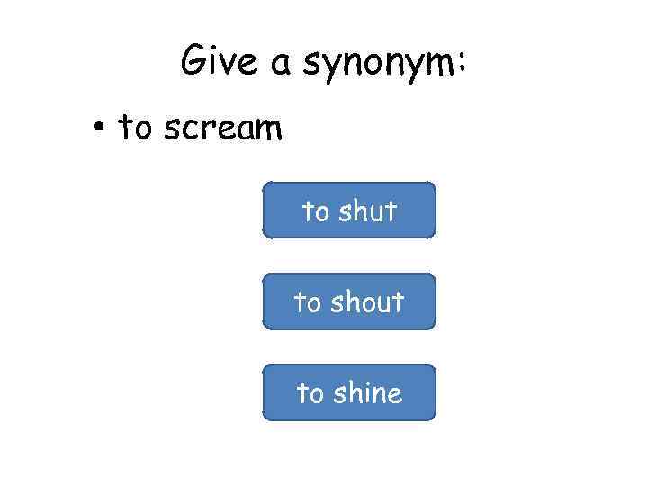 Give a synonym: • to scream to shut to shout to shine 