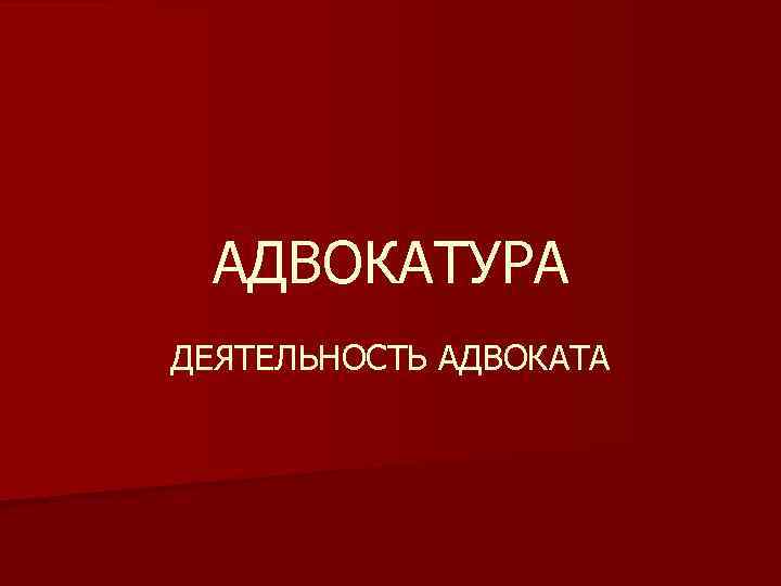 АДВОКАТУРА ДЕЯТЕЛЬНОСТЬ АДВОКАТА 