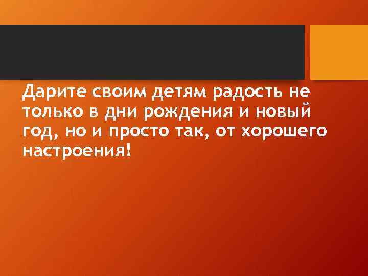 Дарите своим детям радость не только в дни рождения и новый год, но и