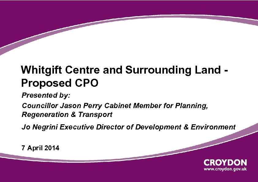 Whitgift Centre and Surrounding Land Proposed CPO Presented by: Councillor Jason Perry Cabinet Member