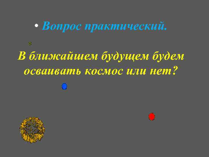  • Вопрос практический. В ближайшем будущем будем осваивать космос или нет? 