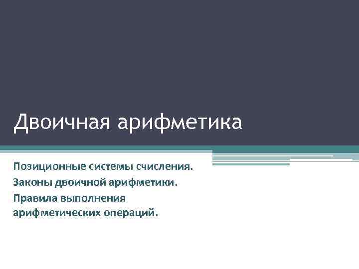 Двоичная арифметика Позиционные системы счисления. Законы двоичной арифметики. Правила выполнения арифметических операций. 