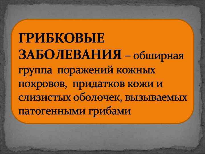 ГРИБКОВЫЕ ЗАБОЛЕВАНИЯ – обширная группа поражений кожных покровов, придатков кожи и слизистых оболочек, вызываемых