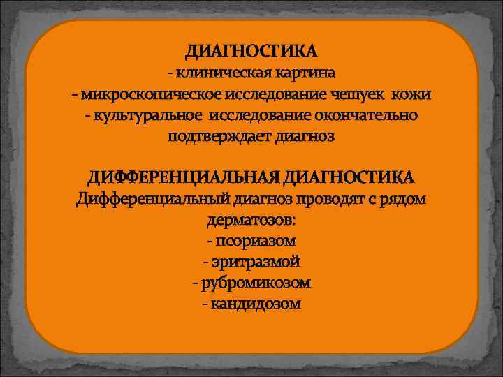 ДИАГНОСТИКА - клиническая картина - микроскопическое исследование чешуек кожи - культуральное исследование окончательно подтверждает