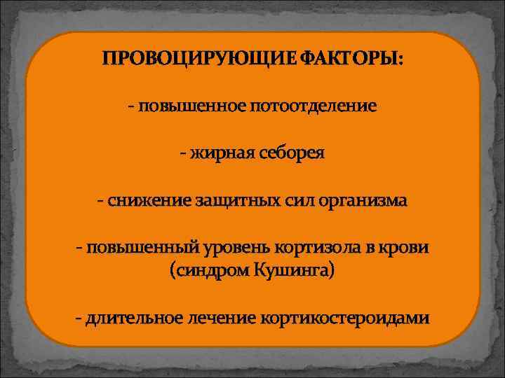 ПРОВОЦИРУЮЩИЕ ФАКТОРЫ: - повышенное потоотделение - жирная себорея - снижение защитных сил организма -