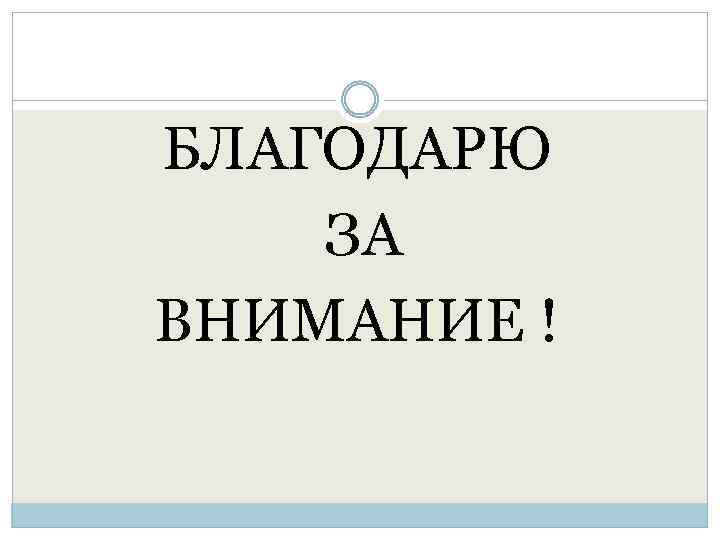 БЛАГОДАРЮ ЗА ВНИМАНИЕ ! 