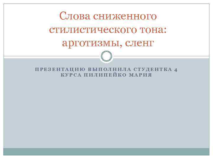 Слова сниженного стилистического тона: арготизмы, сленг ПРЕЗЕНТАЦИЮ ВЫПОЛНИЛА СТУДЕНТКА 4 КУРСА ПИЛИПЕЙКО МАРИЯ 