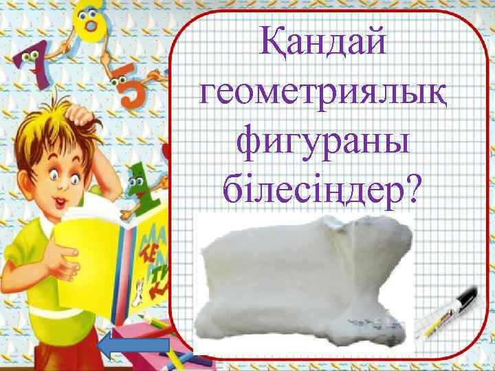 Қандай геометриялық фигураны білесіңдер? Үшбұрыш, төртбұрыш, шаршы, дөңгелек т. б. 