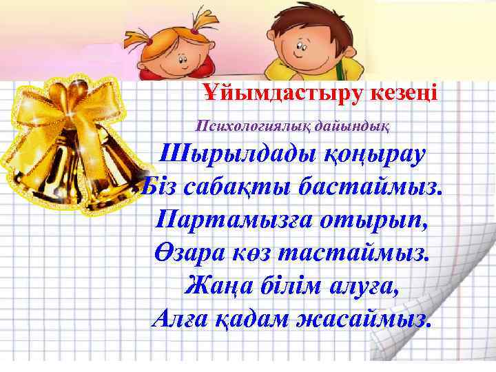 Ұйымдастыру кезеңі Психологиялық дайындық Шырылдады қоңырау Біз сабақты бастаймыз. Партамызға отырып, Өзара көз тастаймыз.