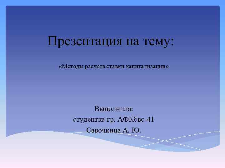 Презентация на тему: «Методы расчета ставки капитализации» Выполнила: студентка гр. АФКбвс-41 Савочкина А. Ю.