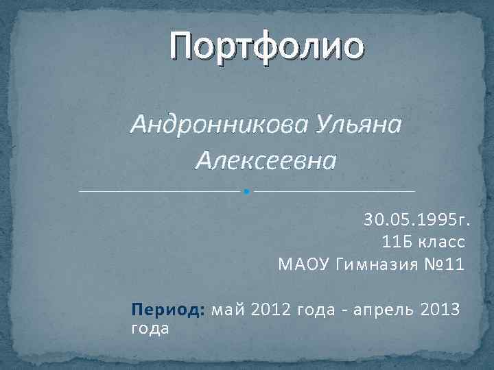 Портфолио Андронникова Ульяна Алексеевна 30. 05. 1995 г. 11 Б класс МАОУ Гимназия №