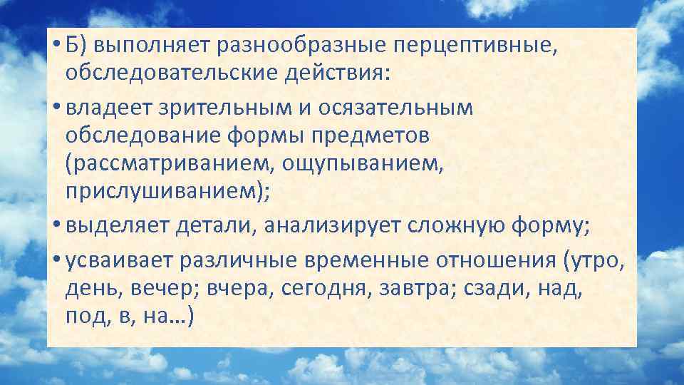  • Б) выполняет разнообразные перцептивные, обследовательские действия: • владеет зрительным и осязательным обследование