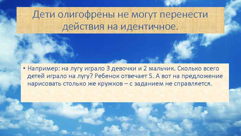 Дети олигофрены не могут перенести действия на идентичное. • Например: на лугу играло 3