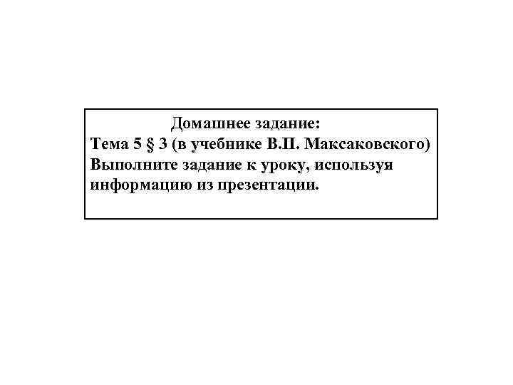 Домашнее задание: Тема 5 § 3 (в учебнике В. П. Максаковского) Выполните задание к