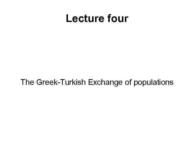 Lecture four The Greek-Turkish Exchange of populations 