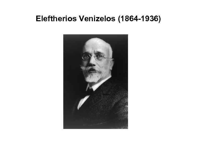 Eleftherios Venizelos (1864 -1936) 