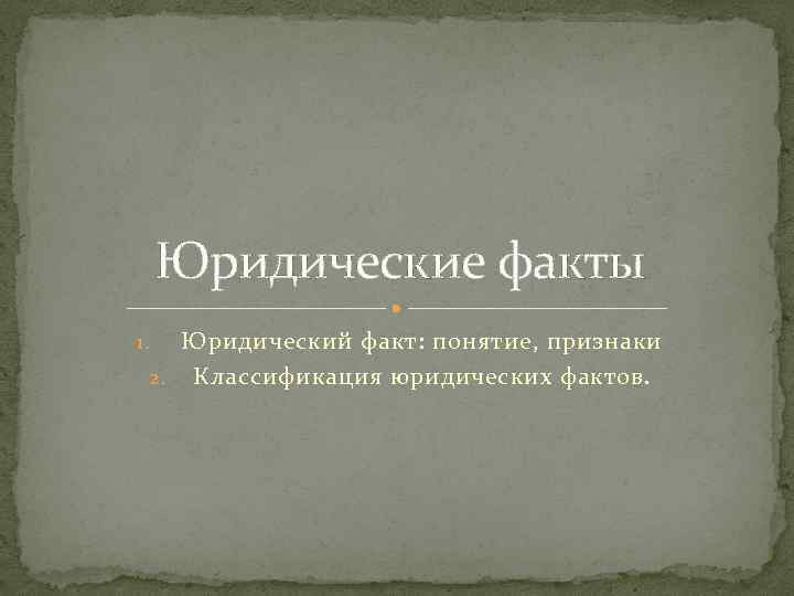 Юридические факты Юридический факт: понятие, признаки 2. Классификация юридических фактов. 1. 