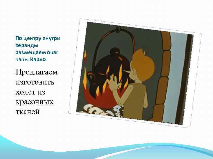 По центру внутри веранды размещаем очаг папы Карло Предлагаем изготовить холст из красочных тканей