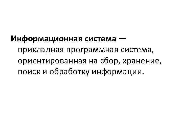 Информационная система — прикладная программная система, ориентированная на сбор, хранение, поиск и обработку информации.