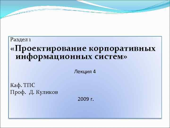 Раздел 1 «Проектирование корпоративных информационных систем» Лекция 4 Каф. ТПС Проф. Д. Куликов 2009