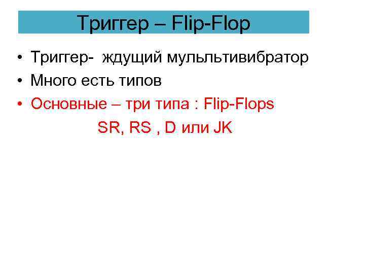 Триггер – Flip-Flop • Триггер- ждущий мульльтивибратор • Много есть типов • Основные –