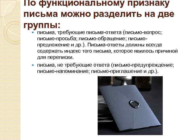 По функциональному признаку письма можно разделить на две группы: письма, требующие письма-ответа (письмо-вопрос; письмо-просьба;