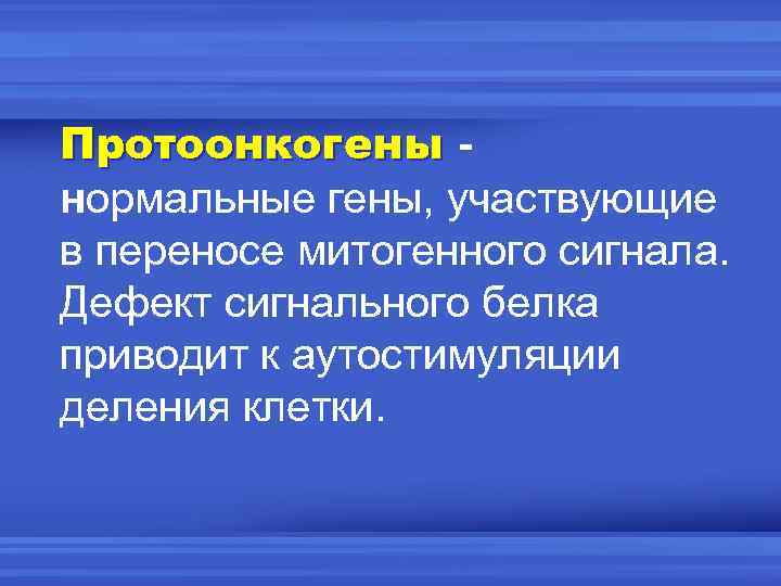 Протоонкогены нормальные гены, участвующие в переносе митогенного сигнала. Дефект сигнального белка приводит к аутостимуляции