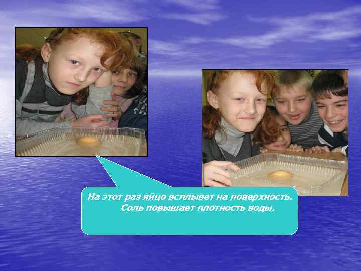 На этот раз яйцо всплывет на поверхность. Соль повышает плотность воды. 