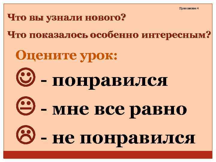 Приложение 4 Что вы узнали нового? Что показалось особенно интересным? Оцените урок: - понравился