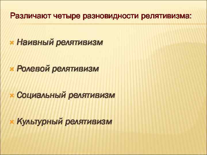 Различают четыре разновидности релятивизма: Наивный Ролевой релятивизм Социальный Культурный релятивизм 