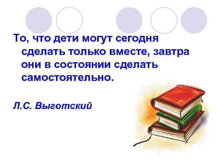 То, что дети могут сегодня сделать только вместе, завтра они в состоянии сделать самостоятельно.