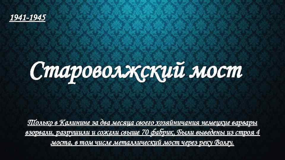 1941 -1945 Староволжский мост Только в Калинине за два месяца своего хозяйничания немецкие варвары