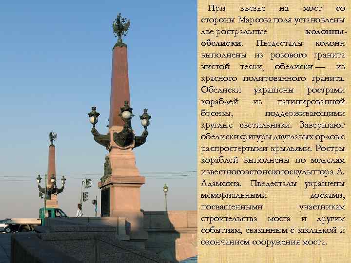При въезде на мост со стороны Марсова поля установлены две ростральные колонныобелиски. Пьедесталы колонн