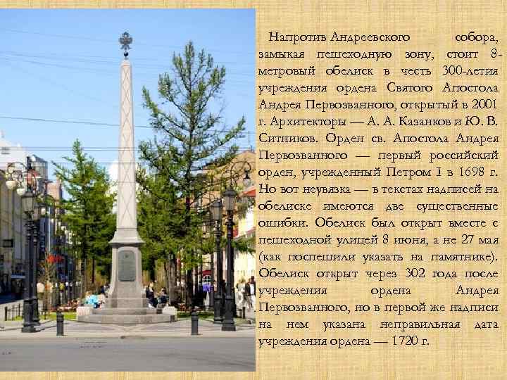 Напротив Андреевского собора, замыкая пешеходную зону, стоит 8 метровый обелиск в честь 300 -летия