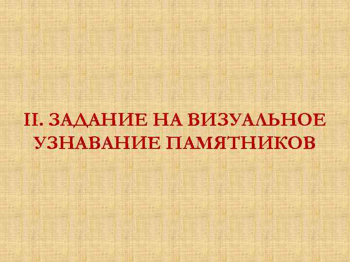 II. ЗАДАНИЕ НА ВИЗУАЛЬНОЕ УЗНАВАНИЕ ПАМЯТНИКОВ 