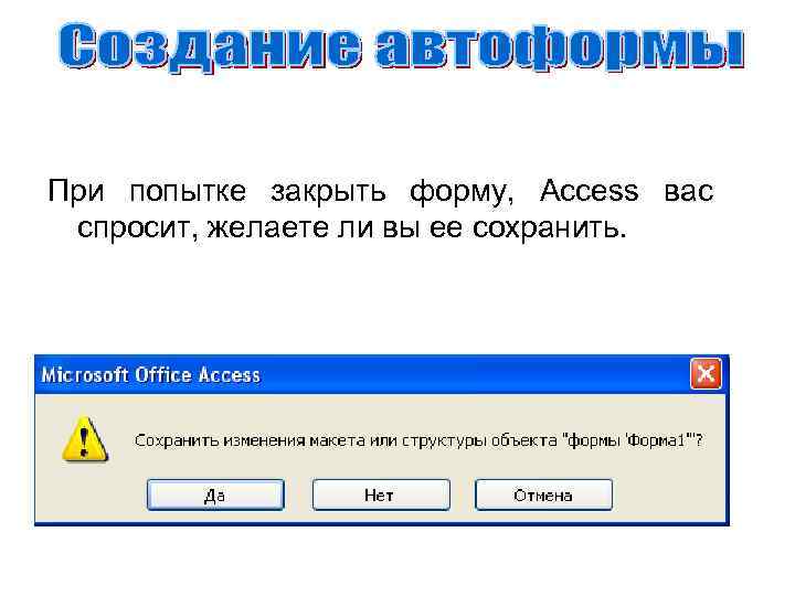 При попытке закрыть форму, Access вас спросит, желаете ли вы ее сохранить. 