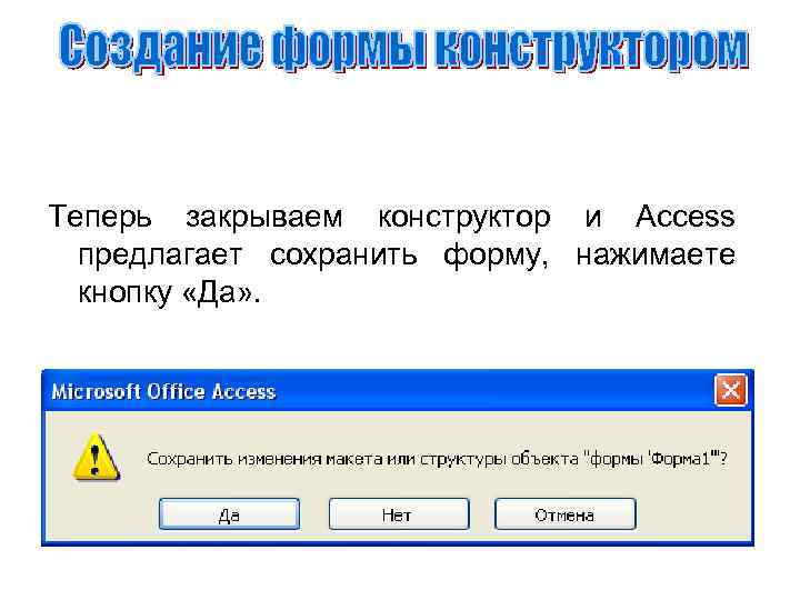 Теперь закрываем конструктор и Access предлагает сохранить форму, нажимаете кнопку «Да» . 