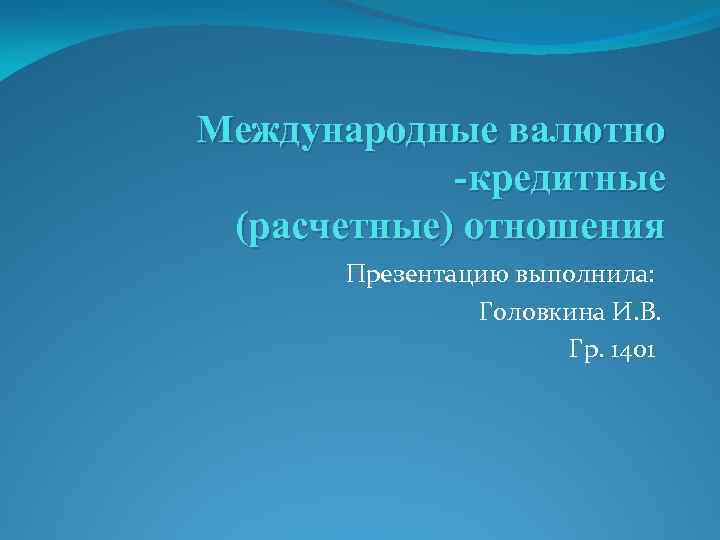 Международные валютно -кредитные (расчетные) отношения Презентацию выполнила: Головкина И. В. Гр. 1401 