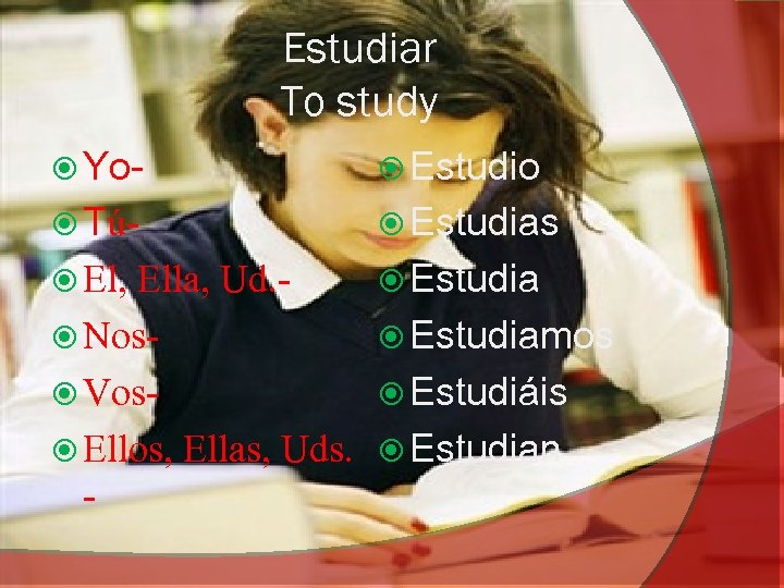 Estudiar To study Yo- Estudio Tú- Estudias El, Estudia Ella, Ud. Nos Vos Ellos,