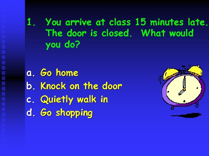 1. You arrive at class 15 minutes late. The door is closed. What would