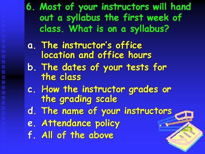 6. Most of your instructors will hand out a syllabus the first week of