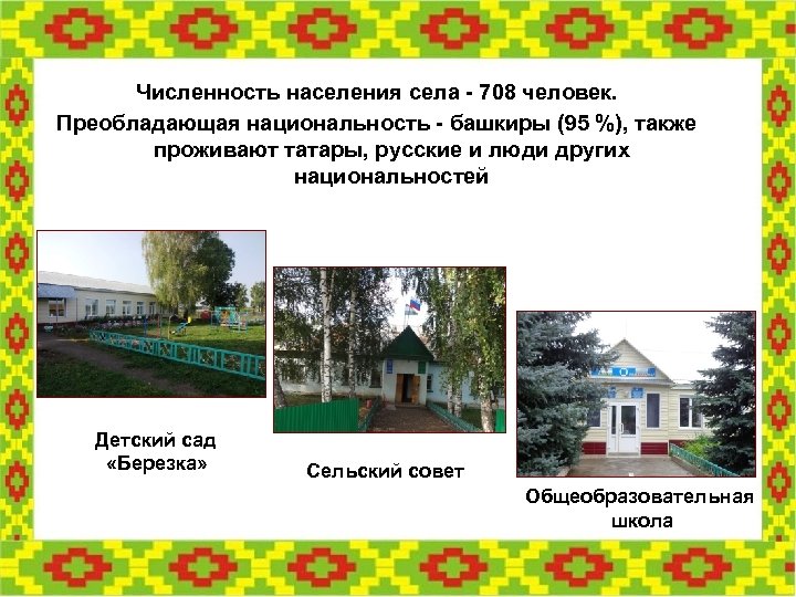 Численность населения села - 708 человек. Преобладающая национальность - башкиры (95 %), также проживают