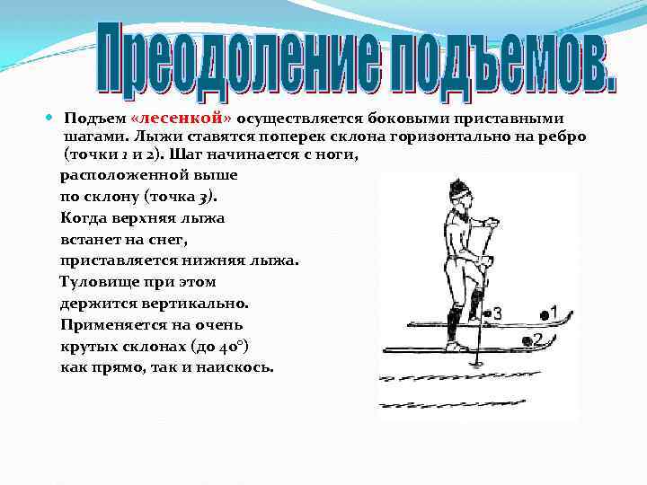  Подъем «лесенкой» осуществляется боковыми приставными шагами. Лыжи ставятся поперек склона горизонтально на ребро