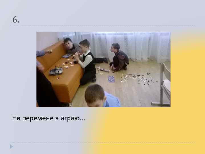 6. На перемене я играю. . . 