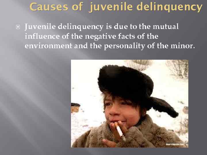 Causes of juvenile delinquency Juvenile delinquency is due to the mutual influence of the