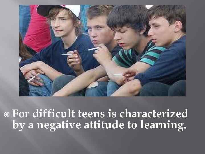  For difficult teens is characterized by a negative attitude to learning. 