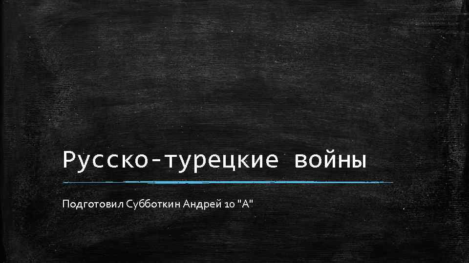 Русско-турецкие войны Подготовил Субботкин Андрей 10 "А" 